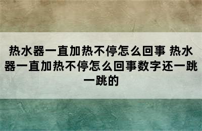 热水器一直加热不停怎么回事 热水器一直加热不停怎么回事数字还一跳一跳的